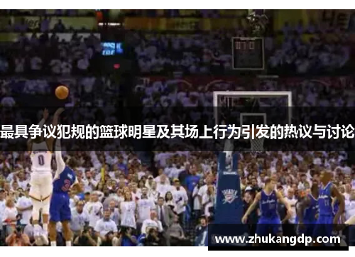 最具争议犯规的篮球明星及其场上行为引发的热议与讨论
